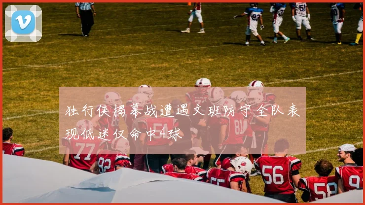 独行侠揭幕战遭遇文班防守全队表现低迷仅命中4球