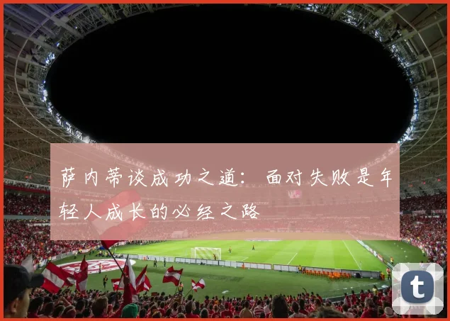 萨内蒂谈成功之道：面对失败是年轻人成长的必经之路