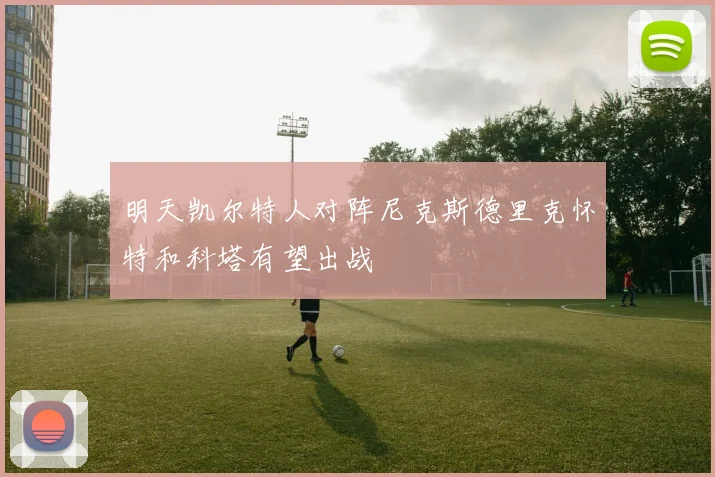 明天凯尔特人对阵尼克斯德里克怀特和科塔有望出战