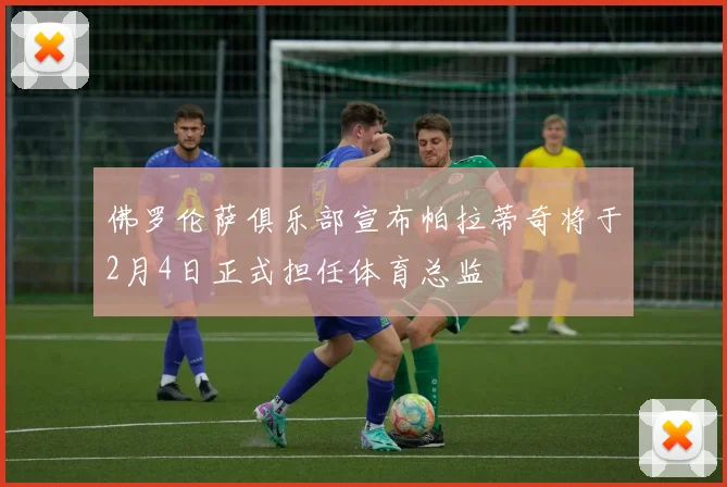 佛罗伦萨俱乐部宣布帕拉蒂奇将于2月4日正式担任体育总监