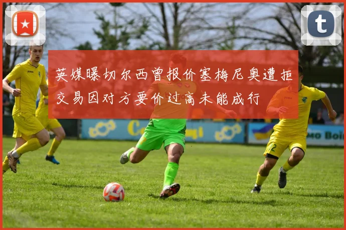 英媒曝切尔西曾报价塞梅尼奥遭拒交易因对方要价过高未能成行