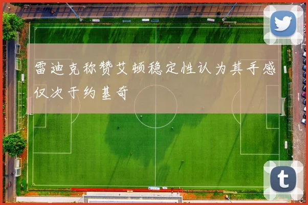 雷迪克称赞艾顿稳定性认为其手感仅次于约基奇