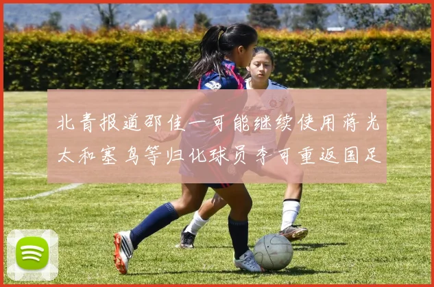 北青报道邵佳一可能继续使用蒋光太和塞鸟等归化球员李可重返国足需进一步沟通