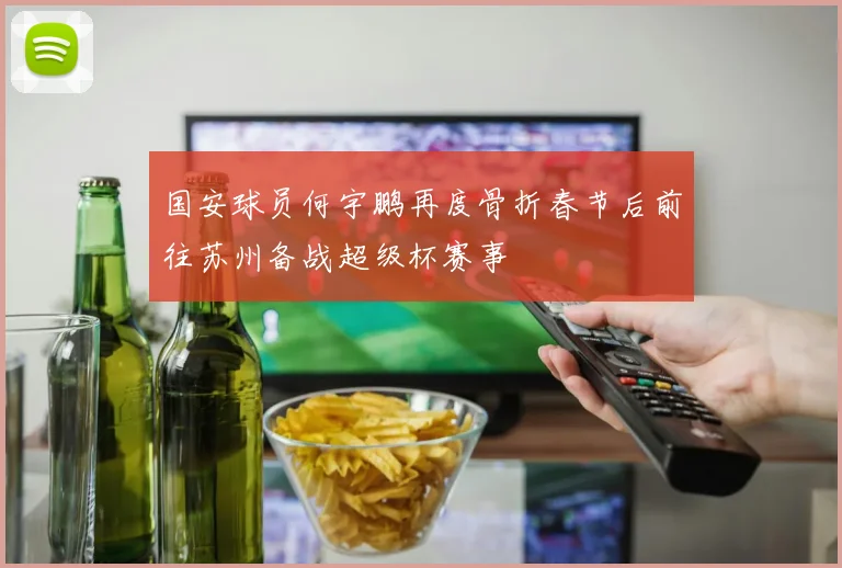 国安球员何宇鹏再度骨折春节后前往苏州备战超级杯赛事