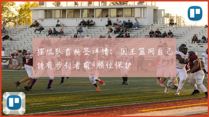 摆烂队首轮签详情：国王篮网自己持有步行者前4顺位保护
