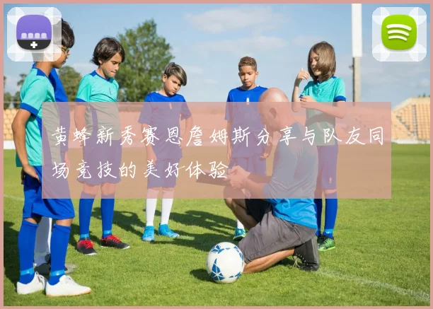 黄蜂新秀赛恩詹姆斯分享与队友同场竞技的美好体验